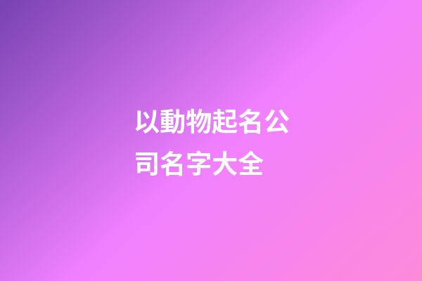 以動物起名公司名字大全-第1張-公司起名-玄機派
