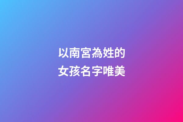 以南宮為姓的女孩名字唯美(以南宮為姓的女孩名字唯美兩個字)