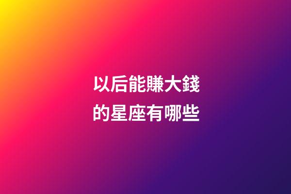 以后能賺大錢的星座有哪些-第1張-星座運勢-玄機派