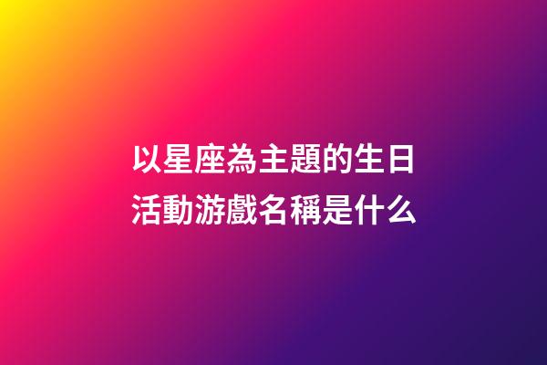 以星座為主題的生日活動游戲名稱是什么-第1張-星座運勢-玄機派