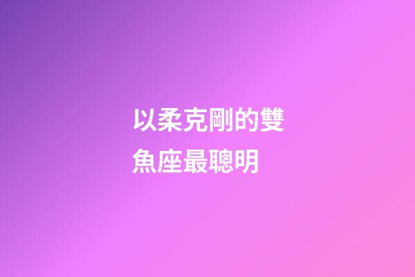 以柔克剛的雙魚座最聰明-第1張-星座運勢-玄機派