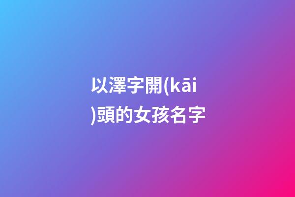 以澤字開(kāi)頭的女孩名字(以澤字開(kāi)頭的男孩名字)-第1張-女孩起名-玄機(jī)派