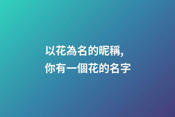 以花為名的昵稱,你有一個花的名字-第1張-觀點(diǎn)-玄機(jī)派