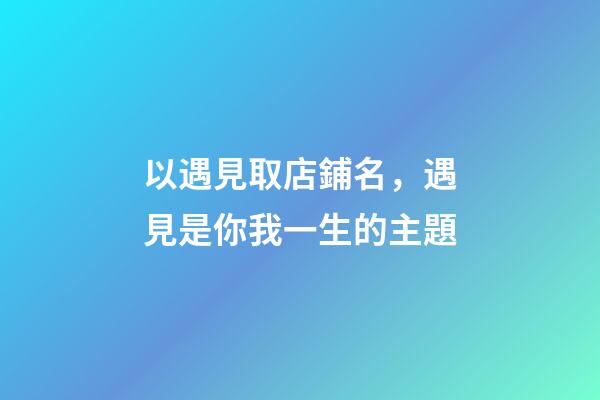 以遇見取店鋪名，遇見是你我一生的主題-第1張-店鋪起名-玄機派