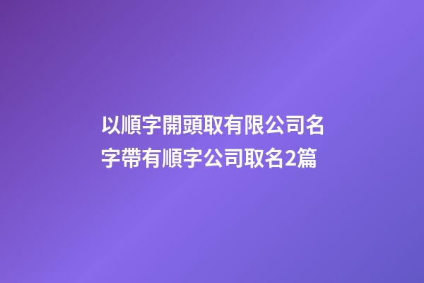 以順字開頭取有限公司名字帶有順字公司取名2篇-第1張-公司起名-玄機派