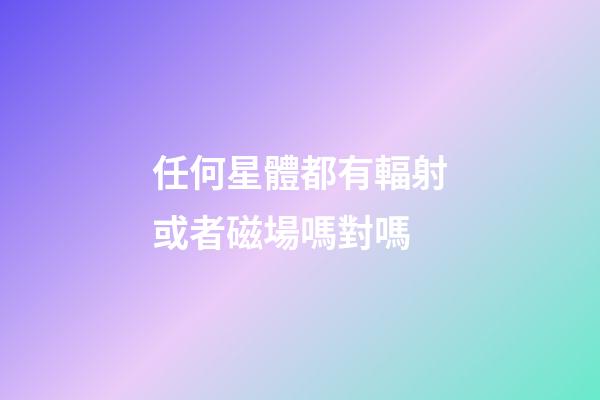 任何星體都有輻射或者磁場嗎對嗎-第1張-星座運勢-玄機派