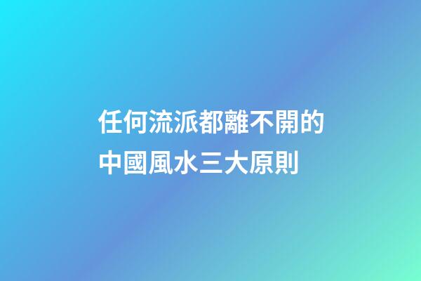 任何流派都離不開的中國風水三大原則