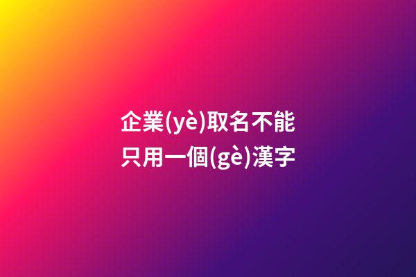 企業(yè)取名不能只用一個(gè)漢字-第1張-公司起名-玄機(jī)派