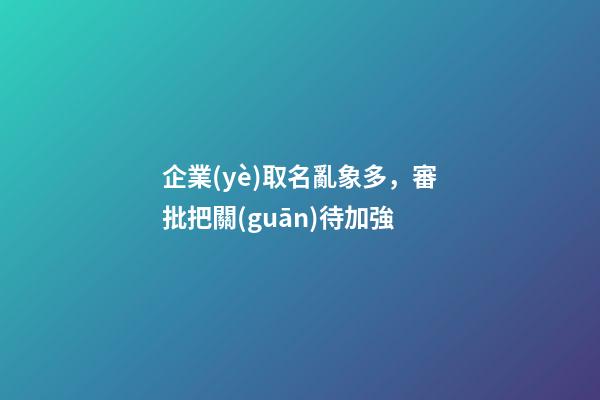 企業(yè)取名亂象多，審批把關(guān)待加強