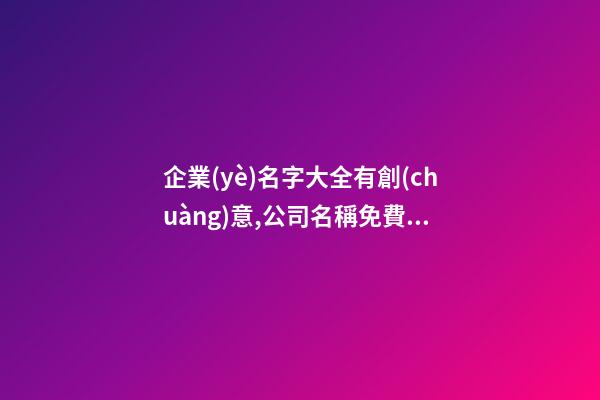 企業(yè)名字大全有創(chuàng)意,公司名稱免費(fèi)起名,起名之家-第1張-公司起名-玄機(jī)派