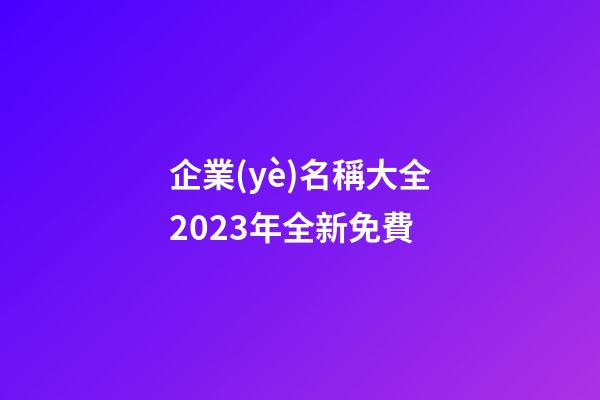 企業(yè)名稱大全2023年全新免費
