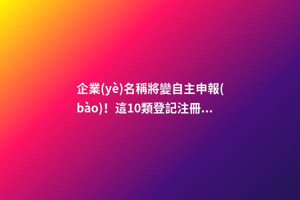 企業(yè)名稱將變自主申報(bào)！這10類登記注冊(cè)問題，總局最新回復(fù)！-第1張-公司起名-玄機(jī)派