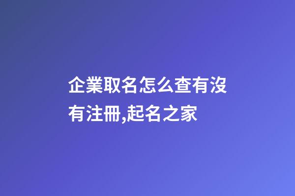 企業取名怎么查有沒有注冊,起名之家-第1張-公司起名-玄機派