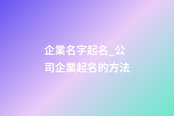 企業名字起名_公司企業起名的方法-第1張-公司起名-玄機派