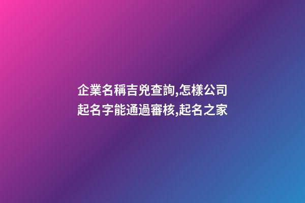 企業名稱吉兇查詢,怎樣公司起名字能通過審核,起名之家-第1張-公司起名-玄機派