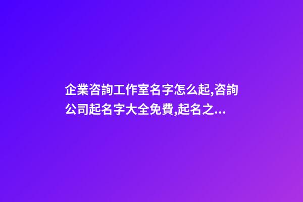 企業咨詢工作室名字怎么起,咨詢公司起名字大全免費,起名之家-第1張-公司起名-玄機派