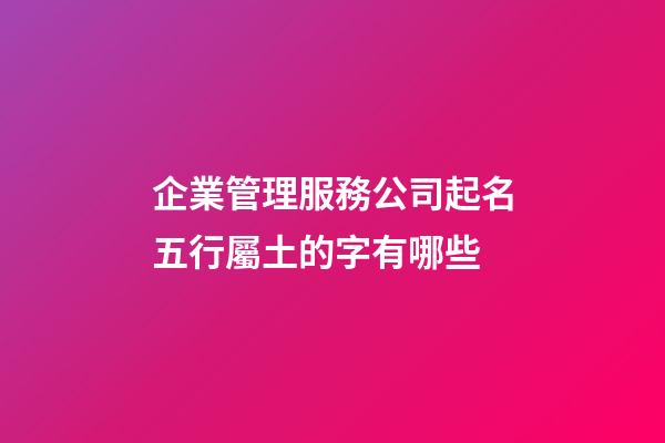 企業管理服務公司起名五行屬土的字有哪些-第1張-公司起名-玄機派