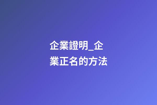 企業證明_企業正名的方法-第1張-公司起名-玄機派
