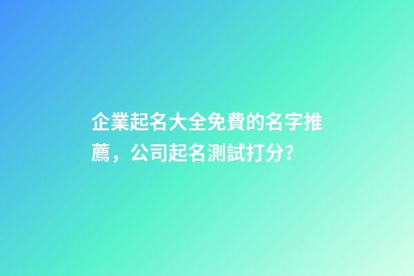 企業起名大全免費的名字推薦，公司起名測試打分？-第1張-公司起名-玄機派
