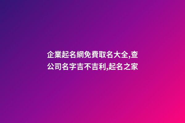 企業起名網免費取名大全,查公司名字吉不吉利,起名之家-第1張-公司起名-玄機派