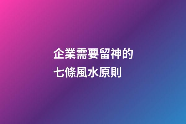企業需要留神的七條風水原則