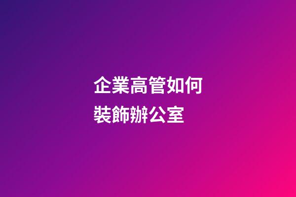 企業高管如何裝飾辦公室