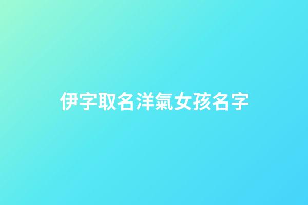 伊字取名洋氣女孩名字(伊字取名女孩名字大全)-第1張-女孩起名-玄機派