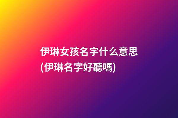 伊琳女孩名字什么意思(伊琳名字好聽嗎)