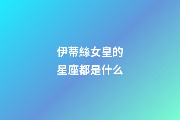 伊蒂絲女皇的星座都是什么-第1張-星座運勢-玄機派
