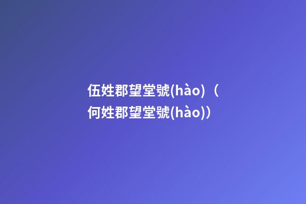 伍姓郡望堂號(hào)（何姓郡望堂號(hào)）