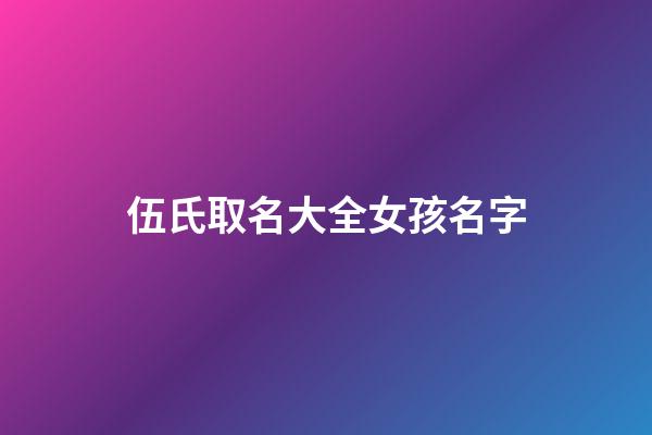 伍氏取名大全女孩名字(伍姓女孩取名比較有寓意的)-第1張-女孩起名-玄機派