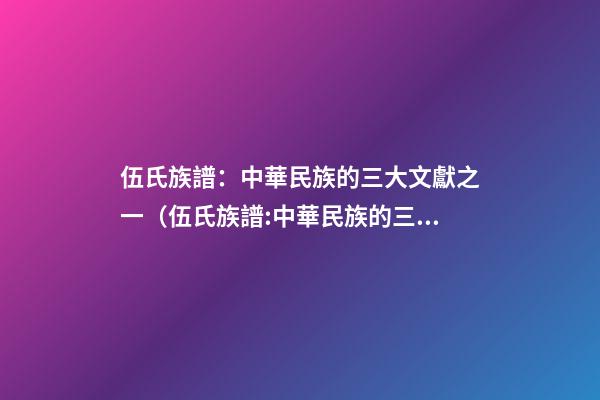 伍氏族譜：中華民族的三大文獻之一（伍氏族譜:中華民族的三大文獻之一是）