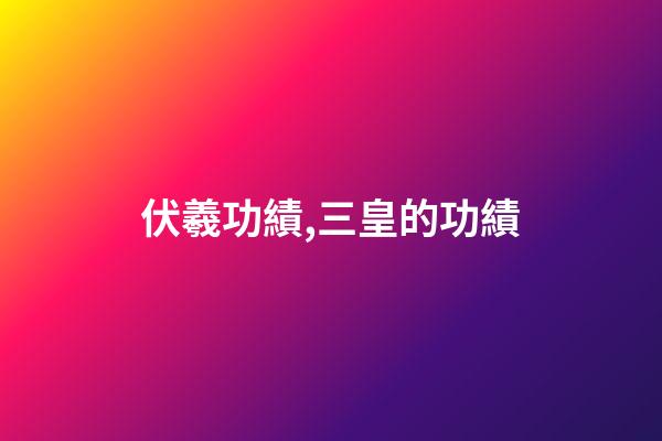 伏羲功績,三皇的功績-第1張-觀點-玄機派