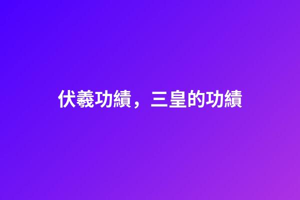 伏羲功績，三皇的功績-第1張-觀點-玄機派