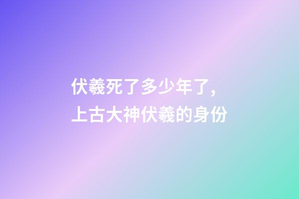 伏羲死了多少年了,上古大神伏羲的身份-第1張-觀點-玄機派