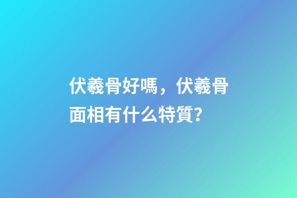 伏羲骨好嗎，伏羲骨面相有什么特質？