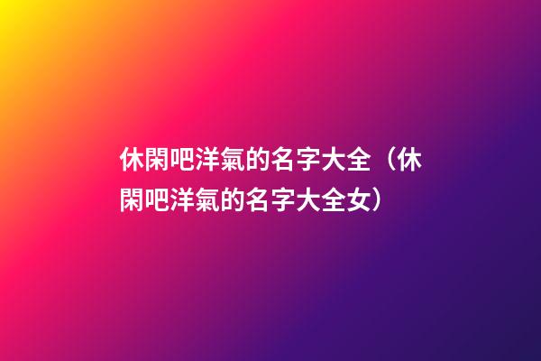 休閑吧洋氣的名字大全（休閑吧洋氣的名字大全女）
