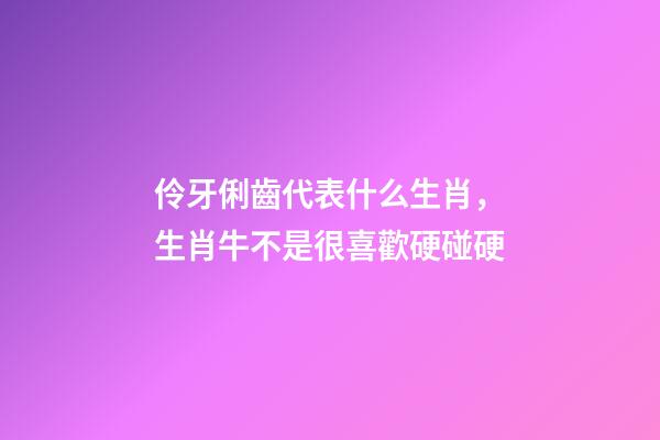 伶牙俐齒代表什么生肖，生肖牛不是很喜歡硬碰硬