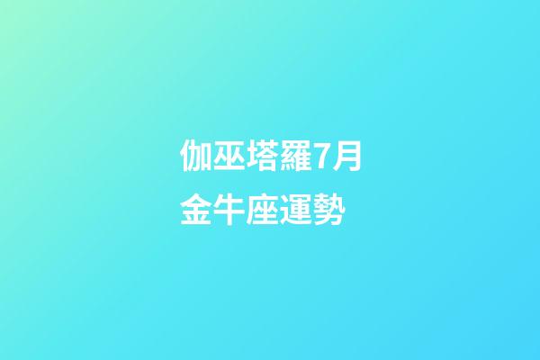 伽巫塔羅7月金牛座運勢-第1張-星座運勢-玄機派