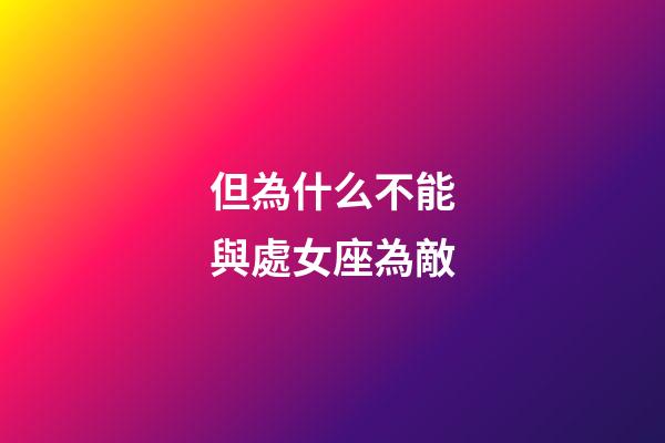 但為什么不能與處女座為敵-第1張-星座運勢-玄機派