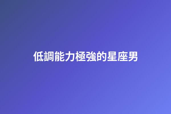 低調能力極強的星座男-第1張-星座運勢-玄機派