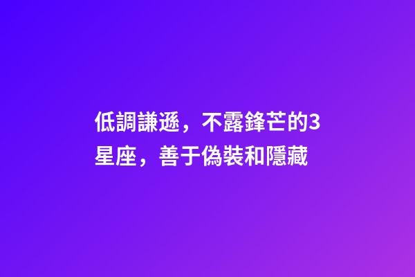 低調謙遜，不露鋒芒的3星座，善于偽裝和隱藏