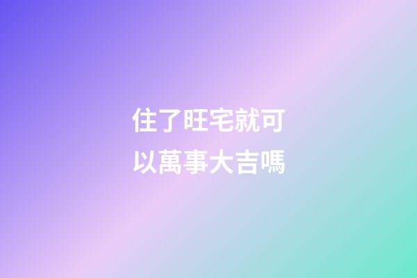 住了旺宅就可以萬事大吉嗎