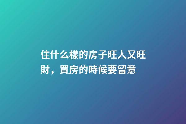 住什么樣的房子旺人又旺財，買房的時候要留意