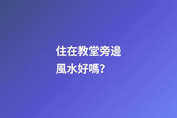 住在教堂旁邊風水好嗎？