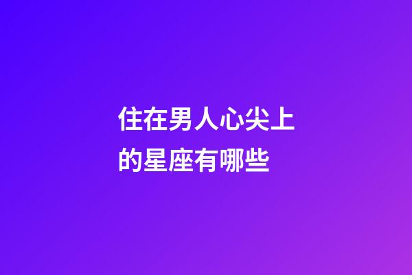 住在男人心尖上的星座有哪些-第1張-星座運勢-玄機派