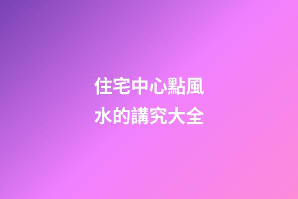 住宅中心點風水的講究大全