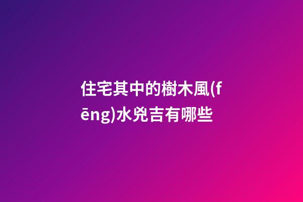 住宅其中的樹木風(fēng)水兇吉有哪些