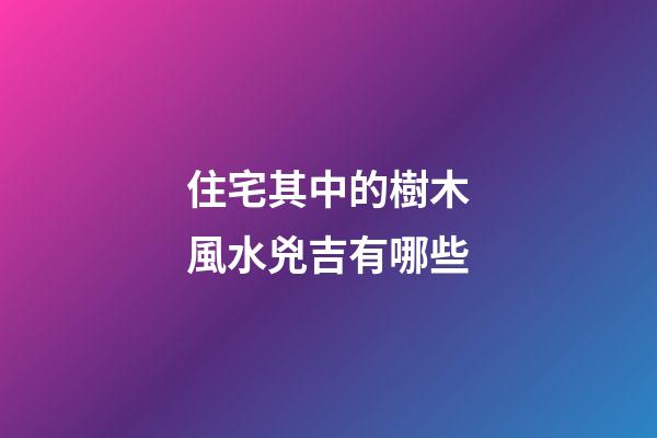 住宅其中的樹木風水兇吉有哪些