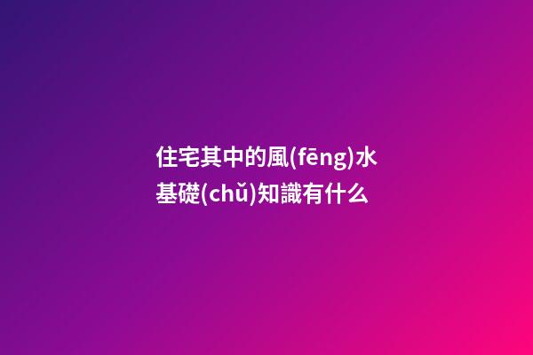 住宅其中的風(fēng)水基礎(chǔ)知識有什么
